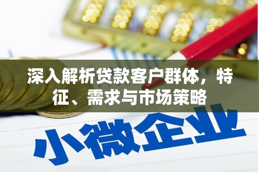 余杭深入解析贷款客户群体，特征、需求与市场策略