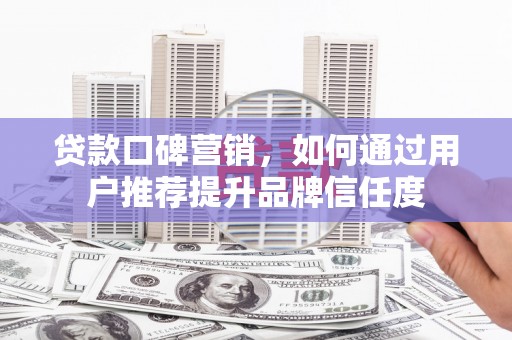余杭贷款口碑营销，如何通过用户推荐提升品牌信任度