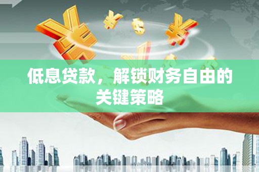 余杭低息贷款，解锁财务自由的关键策略