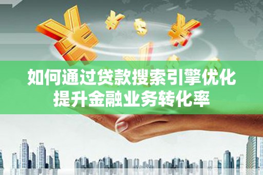 余杭如何通过贷款搜索引擎优化提升金融业务转化率