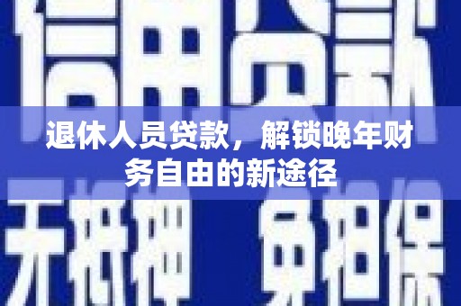 余杭退休人员贷款，解锁晚年财务自由的新途径