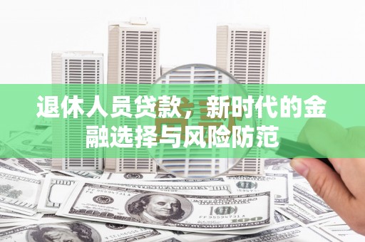 余杭退休人员贷款，新时代的金融选择与风险防范