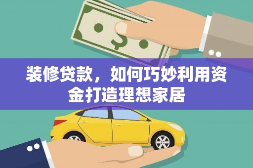 余杭装修贷款，如何巧妙利用资金打造理想家居