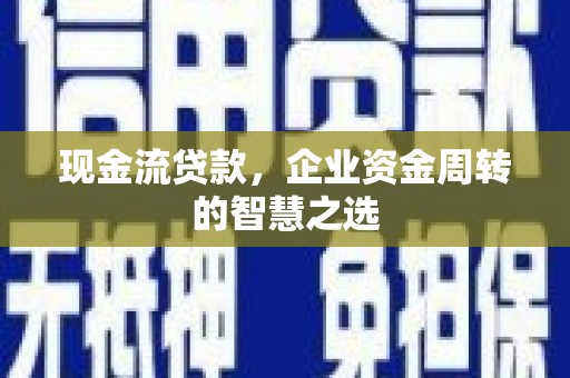 余杭现金流贷款，企业资金周转的智慧之选