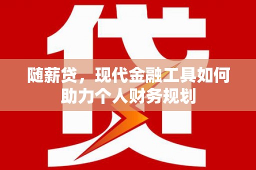 余杭随薪贷，现代金融工具如何助力个人财务规划