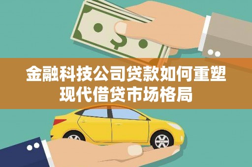 余杭金融科技公司贷款如何重塑现代借贷市场格局