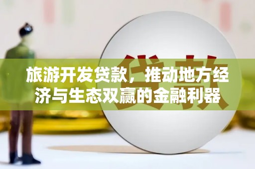 余杭旅游开发贷款，推动地方经济与生态双赢的金融利器