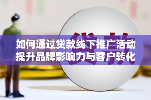 余杭如何通过贷款线下推广活动提升品牌影响力与客户转化率