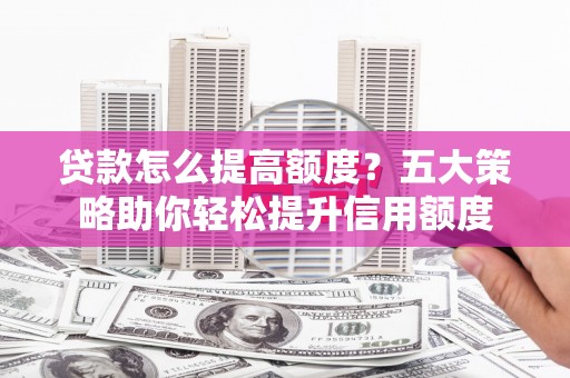 余杭贷款怎么提高额度？五大策略助你轻松提升信用额度