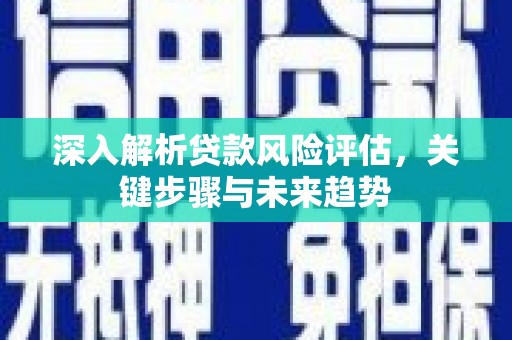 余杭深入解析贷款风险评估，关键步骤与未来趋势