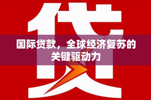 余杭国际贷款，全球经济复苏的关键驱动力