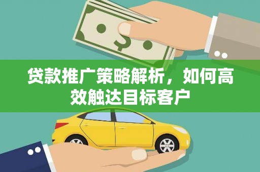 余杭贷款推广策略解析，如何高效触达目标客户