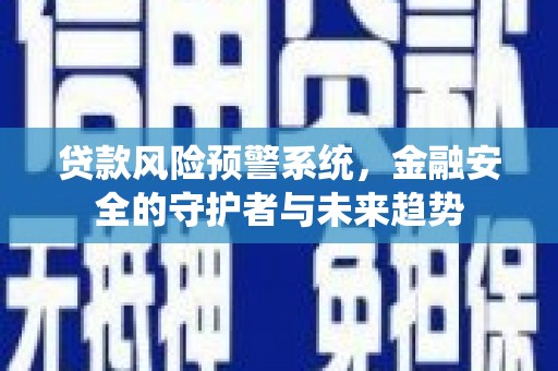 余杭贷款风险预警系统，金融安全的守护者与未来趋势