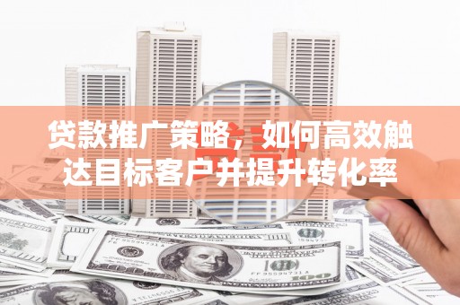 余杭贷款推广策略，如何高效触达目标客户并提升转化率