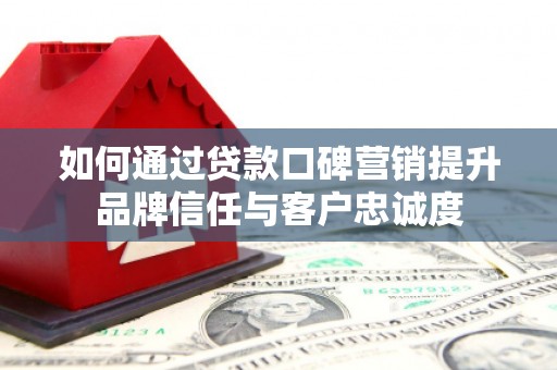 余杭如何通过贷款口碑营销提升品牌信任与客户忠诚度
