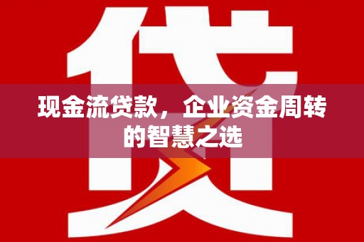 余杭现金流贷款，企业资金周转的智慧之选