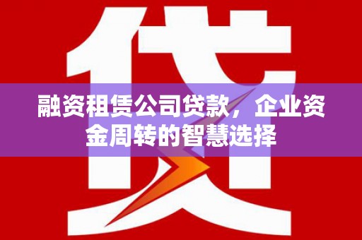 余杭融资租赁公司贷款，企业资金周转的智慧选择