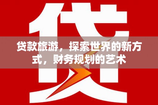 余杭贷款旅游，探索世界的新方式，财务规划的艺术