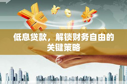 余杭低息贷款，解锁财务自由的关键策略