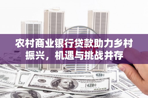 余杭农村商业银行贷款助力乡村振兴，机遇与挑战并存