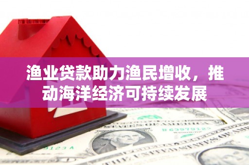 余杭渔业贷款助力渔民增收，推动海洋经济可持续发展
