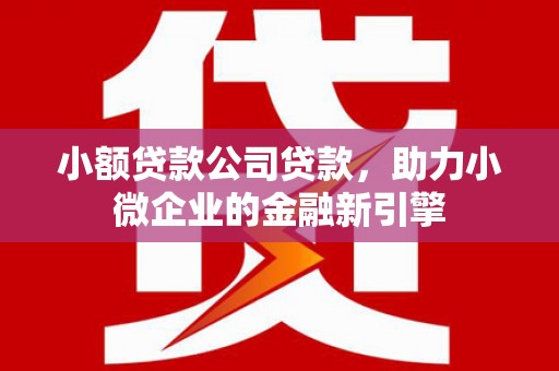 余杭小额贷款公司贷款，助力小微企业的金融新引擎