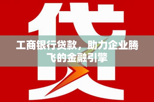余杭工商银行贷款，助力企业腾飞的金融引擎