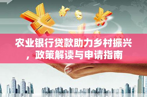 余杭农业银行贷款助力乡村振兴，政策解读与申请指南