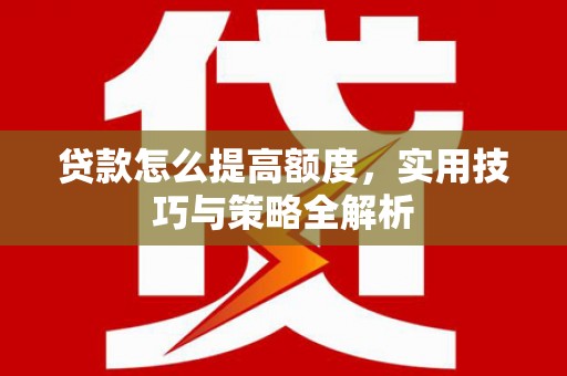 余杭贷款怎么提高额度，实用技巧与策略全解析