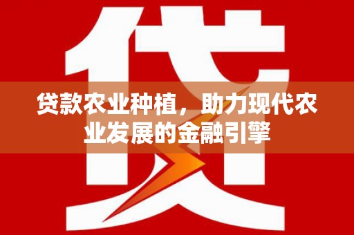 余杭贷款农业种植，助力现代农业发展的金融引擎