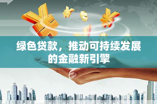 余杭绿色贷款，推动可持续发展的金融新引擎