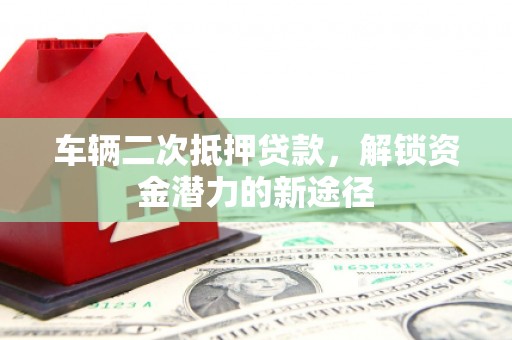 余杭车辆二次抵押贷款，解锁资金潜力的新途径