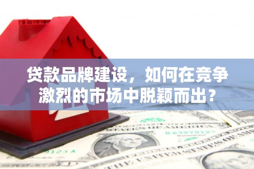 余杭贷款品牌建设，如何在竞争激烈的市场中脱颖而出？