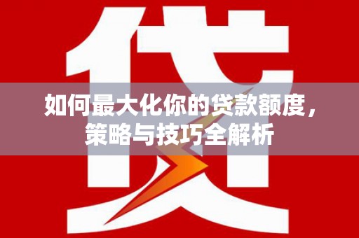 余杭如何最大化你的贷款额度，策略与技巧全解析