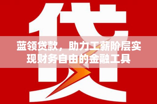 余杭蓝领贷款，助力工薪阶层实现财务自由的金融工具