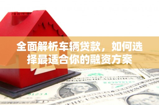 余杭全面解析车辆贷款，如何选择最适合你的融资方案