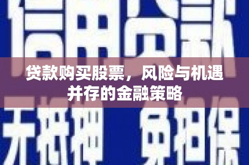 余杭贷款购买股票，风险与机遇并存的金融策略