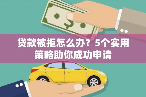 余杭贷款被拒怎么办？5个实用策略助你成功申请