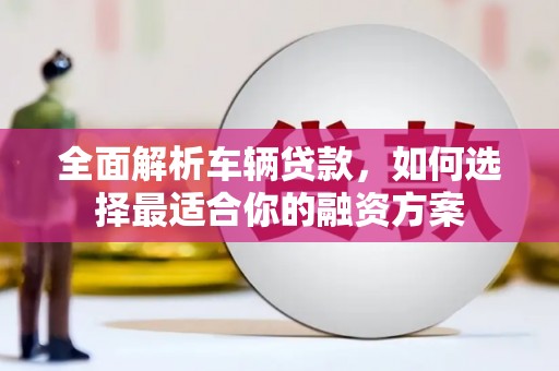 余杭全面解析车辆贷款，如何选择最适合你的融资方案