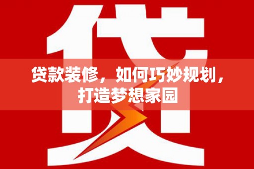 余杭贷款装修，如何巧妙规划，打造梦想家园