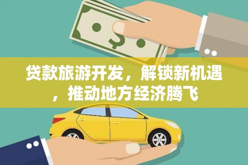 余杭贷款旅游开发，解锁新机遇，推动地方经济腾飞