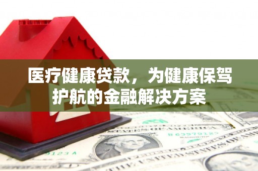 余杭医疗健康贷款，为健康保驾护航的金融解决方案