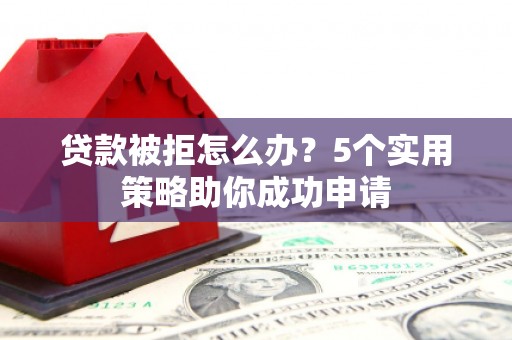 余杭贷款被拒怎么办？5个实用策略助你成功申请
