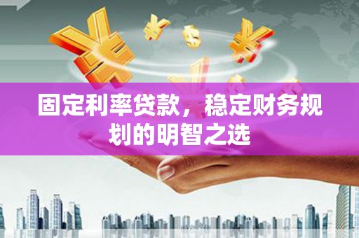 余杭固定利率贷款，稳定财务规划的明智之选