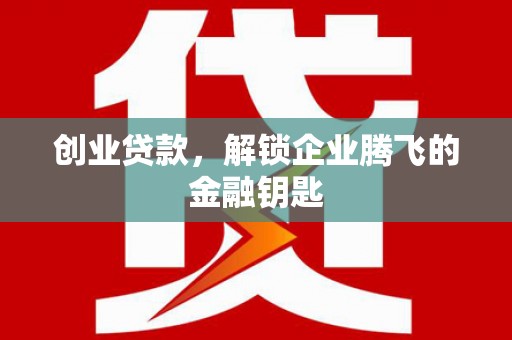 余杭创业贷款，解锁企业腾飞的金融钥匙
