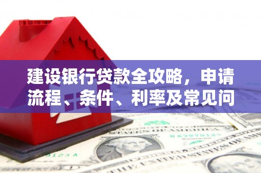余杭建设银行贷款全攻略，申请流程、条件、利率及常见问题解答