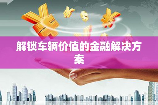 余杭解锁车辆价值的金融解决方案